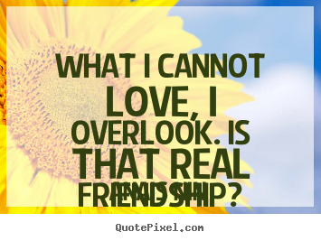 Create custom photo quotes about friendship - What i cannot love, i overlook. is that real friendship?