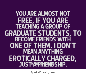 Quotes about friendship - You are almost not free, if you are teaching a group of graduate students,..