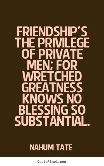 Make personalized picture quote about friendship - Friendship's the privilege of private men; for wretched greatness knows..