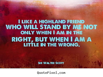 Create picture quotes about friendship - I like a highland friend who will stand by me not only..