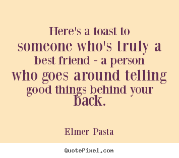 Here's a toast to someone who's truly a best friend - a person.. Elmer Pasta  friendship quotes