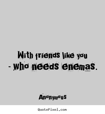 Friendship quote - With friends like you - who needs enemas.