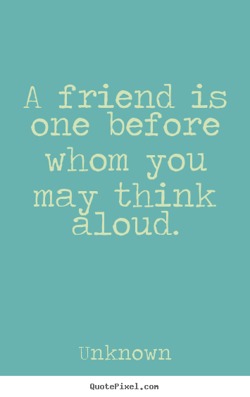 A friend is one before whom you may think aloud. Unknown top friendship quote
