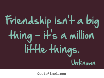 Friendship isn't a big thing - it's a million little.. Unknown popular friendship quotes