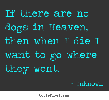 Unknown poster quote - If there are no dogs in heaven, then when i die i want to go.. - Friendship quotes