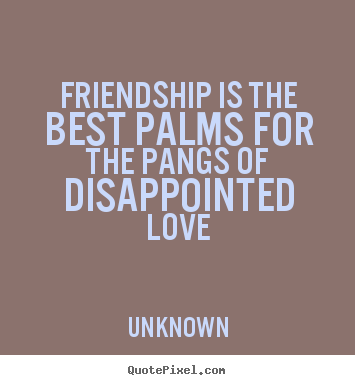 Friendship is the best palms for the pangs.. Unknown famous friendship quotes