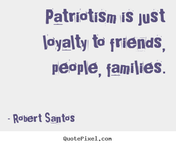 Create picture quotes about friendship - Patriotism is just loyalty to friends, people,..