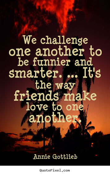 Quotes about friendship - We challenge one another to be funnier and..
