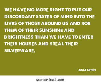 Julia Seton picture quotes - We have no more right to put our discordant states of mind.. - Friendship quote