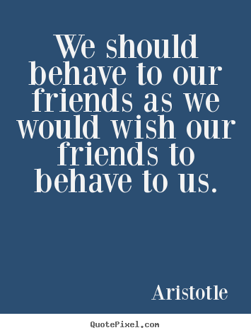 Friendship quotes - We should behave to our friends as we would wish..