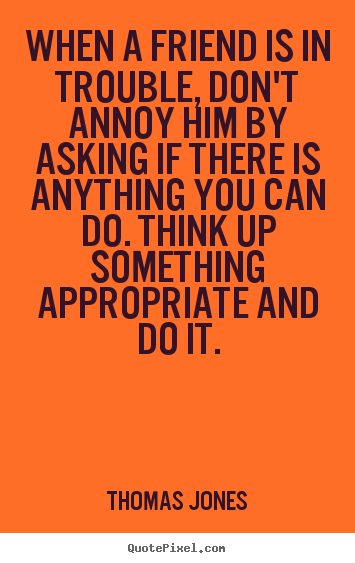 Friendship quotes - When a friend is in trouble, don't annoy him by asking if..