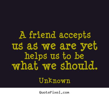 Quotes about friendship - A friend accepts us as we are yet helps us to..