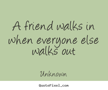 Friendship quotes - A friend walks in when everyone else walks out