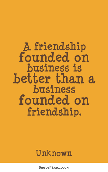 Quote about friendship - A friendship founded on business is better than a business..