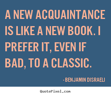 A new acquaintance is like a new book. i prefer it,.. Benjamin Disraeli top friendship quotes
