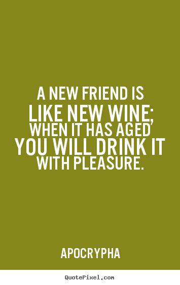 Quotes about friendship - A new friend is like new wine; when it has aged you will drink it..