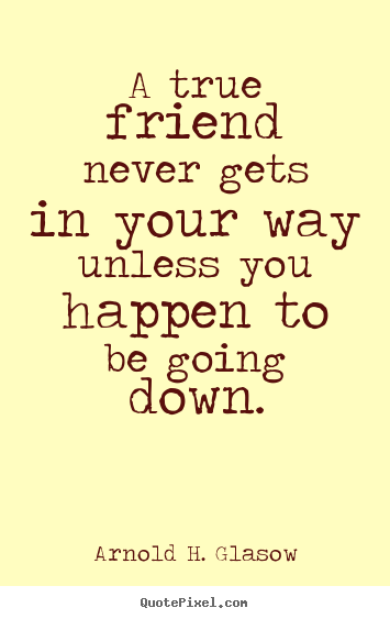 Arnold H. Glasow poster quotes - A true friend never gets in your way unless you happen to be going down. - Friendship quotes