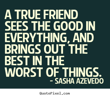 A true friend sees the good in everything, and brings.. Sasha Azevedo popular friendship quotes