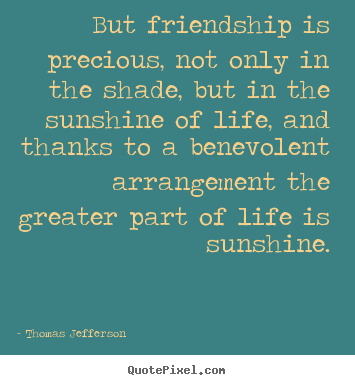 Quotes about friendship - But friendship is precious, not only in the shade, but in the sunshine..