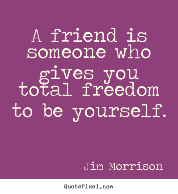 A friend is someone who gives you total freedom to be yourself. Jim Morrison famous friendship sayings