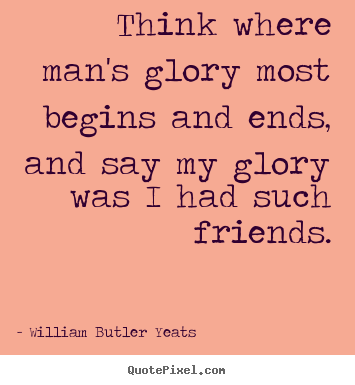 Sayings about friendship - Think where man's glory most begins and ends,..