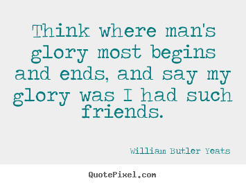 Think where man's glory most begins and ends, and say my glory.. William Butler Yeats popular friendship quotes