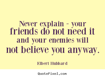 Elbert Hubbard picture quotes - Never explain - your friends do not need it and your.. - Friendship sayings