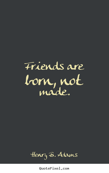 Henry B. Adams picture quotes - Friends are born, not made ...
