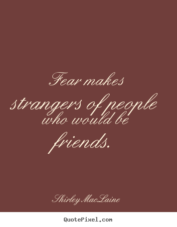 Friendship quotes - Fear makes strangers of people who would be friends.