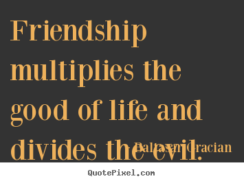 Baltasar Gracian picture quotes - Friendship multiplies the good of life and divides.. - Friendship quote