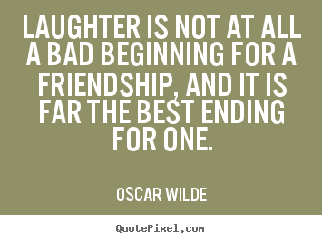 Laughter is not at all a bad beginning for a friendship, and it is far.. Oscar Wilde best friendship quotes