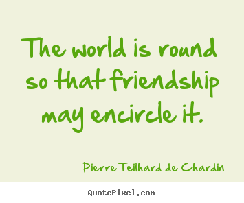 Pierre Teilhard De Chardin picture quotes - The world is round so that friendship may encircle it. - Friendship quotes