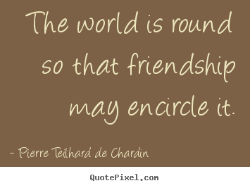 Pierre Teilhard De Chardin photo quote - The world is round so that friendship may encircle it. - Friendship quotes