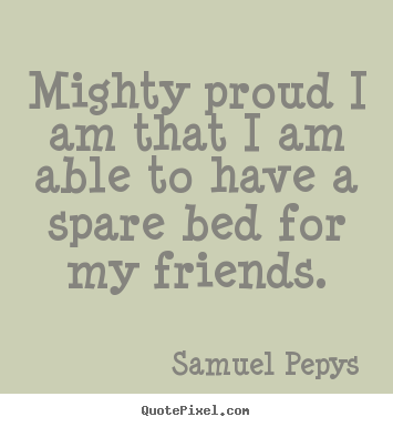 Samuel Pepys picture quotes - Mighty proud i am that i am able to have a spare bed for my friends. - Friendship quote