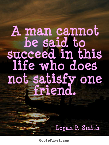 Create your own image quote about friendship - A man cannot be said to succeed in this life who does not satisfy..