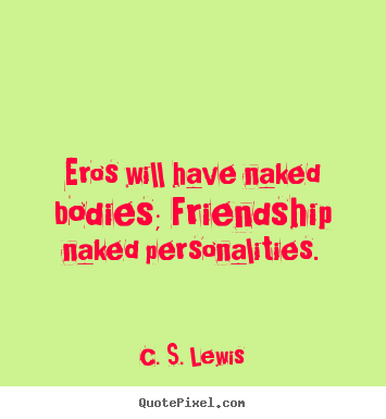Create picture quotes about friendship - Eros will have naked bodies; friendship naked personalities.
