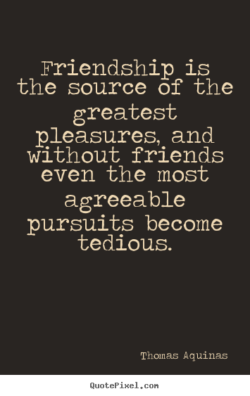 Friendship is the source of the greatest pleasures, and without.. Thomas Aquinas famous friendship quotes