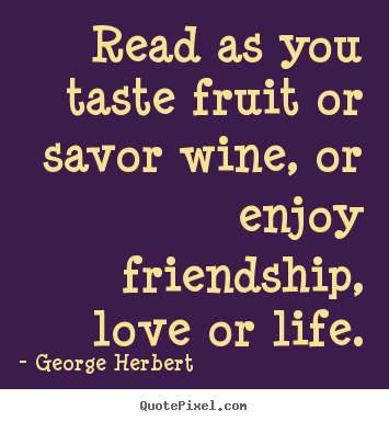 George Herbert picture quotes - Read as you taste fruit or savor wine, or enjoy friendship, love.. - Friendship quote