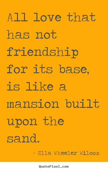 Friendship quotes - All love that has not friendship for its base, is like a mansion built..
