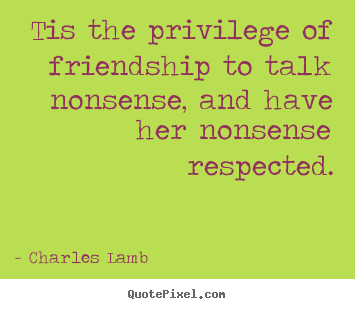 Tis the privilege of friendship to talk.. Charles Lamb good friendship quote