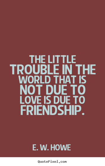 Friendship quotes - The little trouble in the world that is not due to love is..