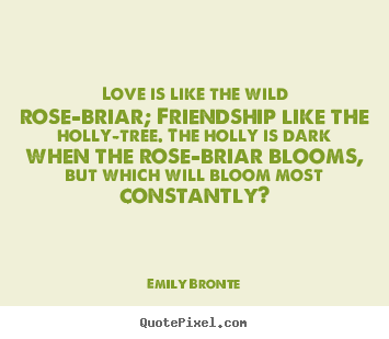 Create graphic picture quote about friendship - Love is like the wild rose-briar; friendship like the holly-tree...