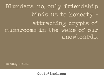 Blunders, no, only friendship binds us to honesty - attracting crypts.. Bradley Chicho top friendship quote
