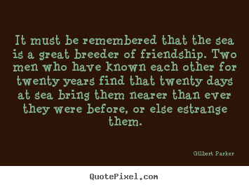 It must be remembered that the sea is a great breeder.. Gilbert Parker top friendship quotes