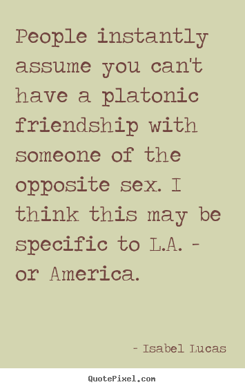 Friendship quotes - People instantly assume you can't have a platonic..