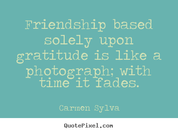 Create graphic picture quotes about friendship - Friendship based solely upon gratitude is like a photograph; with time..