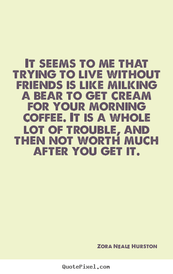 Friendship quotes - It seems to me that trying to live without friends is like milking..
