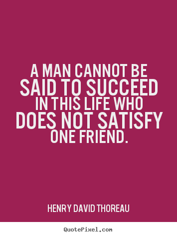 A man cannot be said to succeed in this life who does.. Henry David Thoreau  friendship quotes