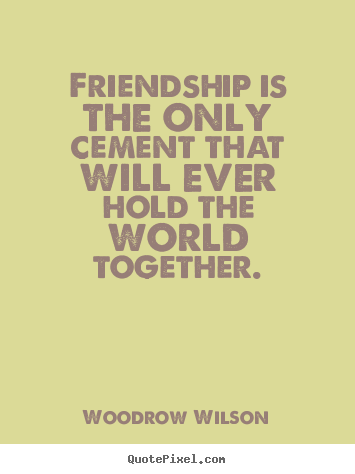 Customize picture quotes about friendship - Friendship is the only cement that will ever hold the..
