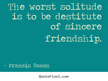 Friendship sayings - The worst solitude is to be destitute of sincere friendship.